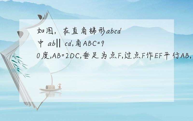 如图,  在直角梯形abcd中 ab‖cd,角ABC=90度,AB=2DC,垂足为点F,过点F作EF平行AB,交D于点E,求证:四边形ABFE是等腰梯形有能力的请尽快，