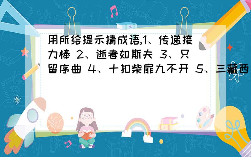 用所给提示猜成语,1、传递接力棒 2、逝者如斯夫 3、只留序曲 4、十扣柴扉九不开 5、三藏西行图个啥 6、五彩云霞空中飘 7、孔明之策 8、陶令不知何处去 9、芳草扑鼻笑颜开 10、柳暗花明又