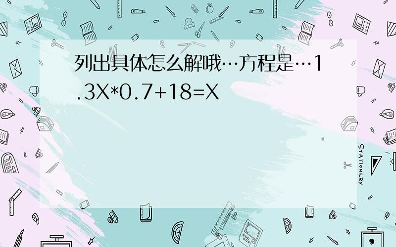 列出具体怎么解哦…方程是…1.3X*0.7+18=X