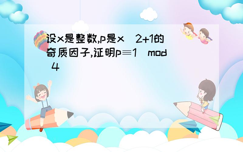 设x是整数,p是x^2+1的奇质因子,证明p≡1（mod 4）