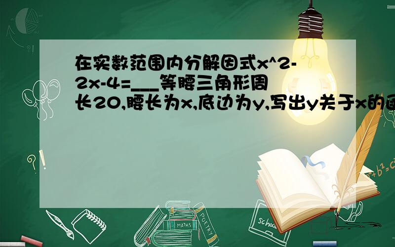 在实数范围内分解因式x^2-2x-4=___等腰三角形周长20,腰长为x,底边为y,写出y关于x的函数解析式____,定义域为_____