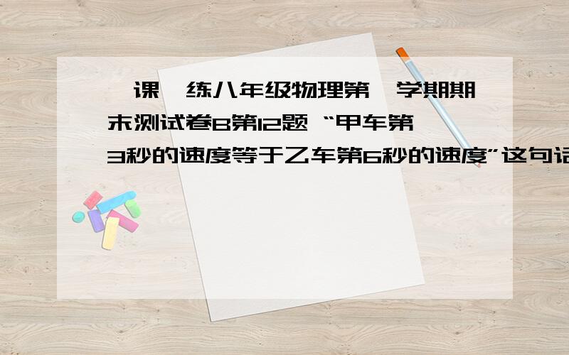 一课一练八年级物理第一学期期末测试卷B第12题 “甲车第3秒的速度等于乙车第6秒的速度”这句话有没有错抱歉传不了图,就是两张长的一模一样的s-t图,然后又图像可知,正确答案选D甲乙两车