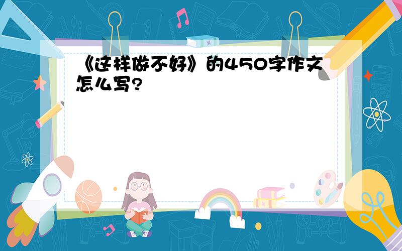 《这样做不好》的450字作文怎么写?