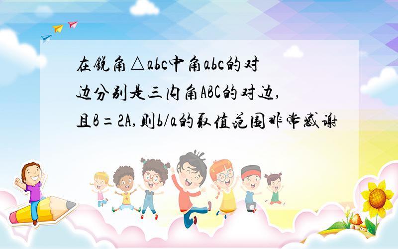 在锐角△abc中角abc的对边分别是三内角ABC的对边,且B=2A,则b/a的取值范围非常感谢