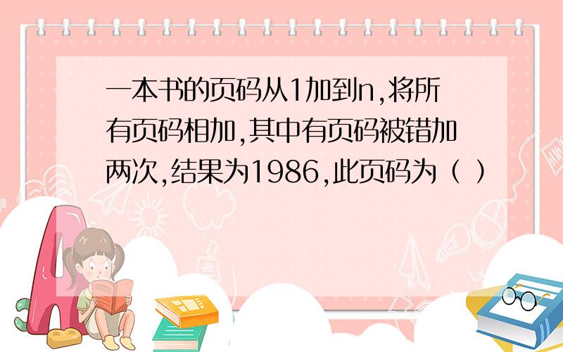 一本书的页码从1加到n,将所有页码相加,其中有页码被错加两次,结果为1986,此页码为（ ）