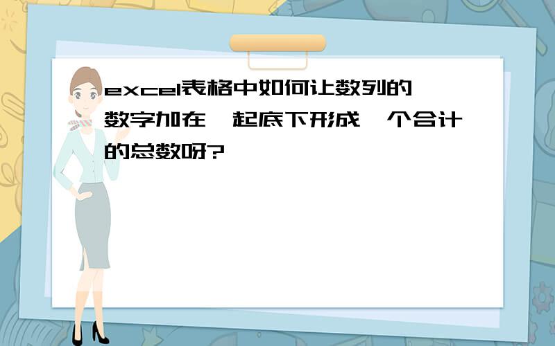 excel表格中如何让数列的数字加在一起底下形成一个合计的总数呀?