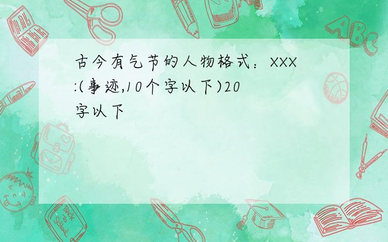 古今有气节的人物格式：XXX:(事迹,10个字以下)20字以下