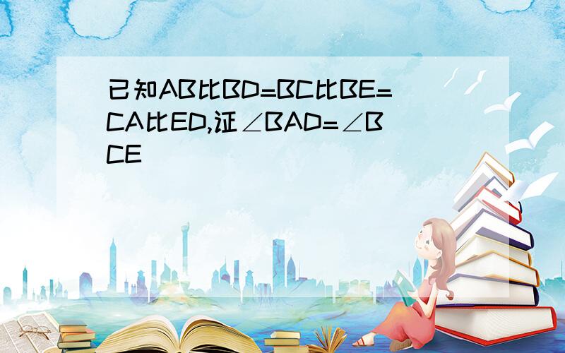 已知AB比BD=BC比BE=CA比ED,证∠BAD=∠BCE