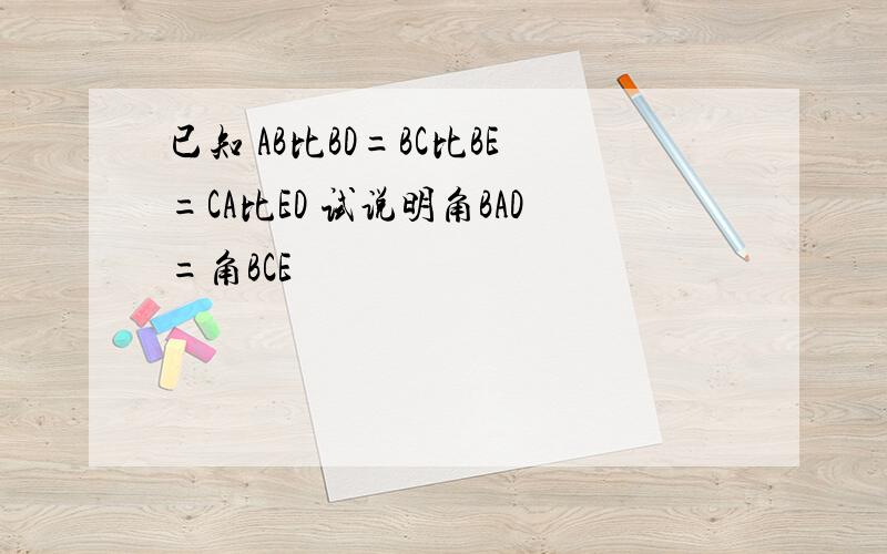 已知 AB比BD=BC比BE=CA比ED 试说明角BAD=角BCE