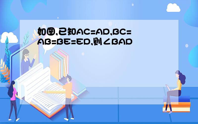 如图,已知AC=AD,BC=AB=BE=ED,则∠BAD