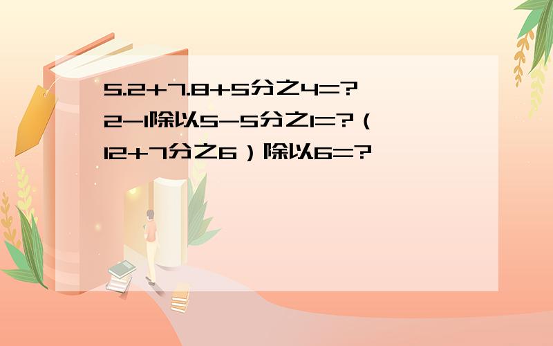 5.2+7.8+5分之4=?2-1除以5-5分之1=?（12+7分之6）除以6=?