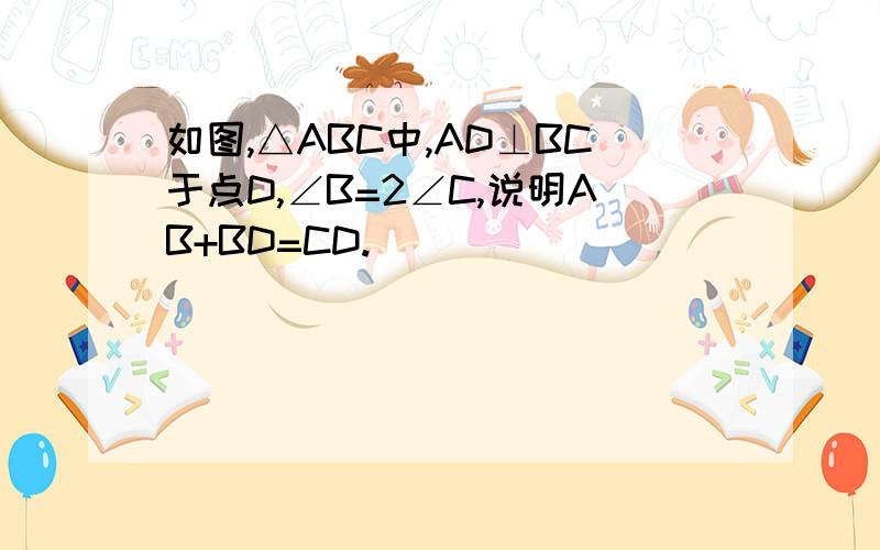 如图,△ABC中,AD⊥BC于点D,∠B=2∠C,说明AB+BD=CD.