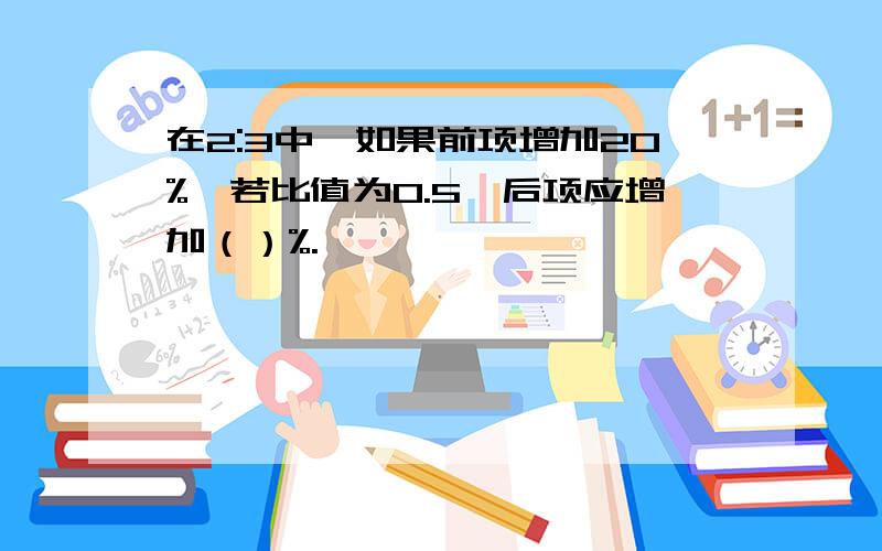 在2:3中,如果前项增加20%,若比值为0.5,后项应增加（）%.