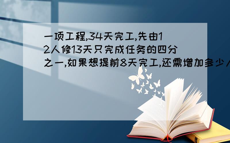 一项工程,34天完工,先由12人修13天只完成任务的四分之一,如果想提前8天完工,还需增加多少人?希望大家把答案和公式写出来