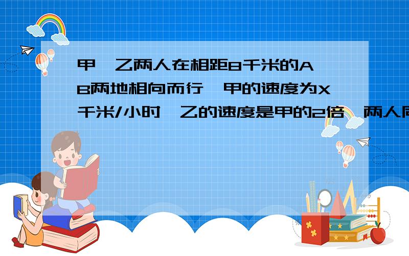 甲、乙两人在相距8千米的A、B两地相向而行,甲的速度为X千米/小时,乙的速度是甲的2倍,两人同时出发,1.2小时后相遇,列方程为.