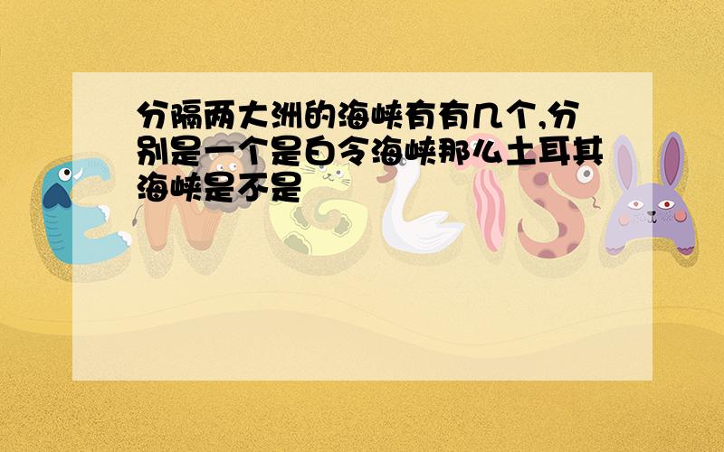 分隔两大洲的海峡有有几个,分别是一个是白令海峡那么土耳其海峡是不是