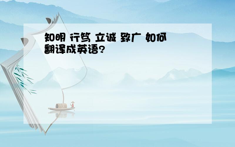 知明 行笃 立诚 致广 如何翻译成英语?