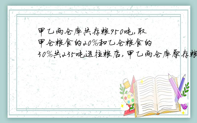 甲乙两仓库共存粮950吨,取甲仓粮食的20%和乙仓粮食的30%共235吨运往粮店,甲乙两仓库原存粮各几吨?