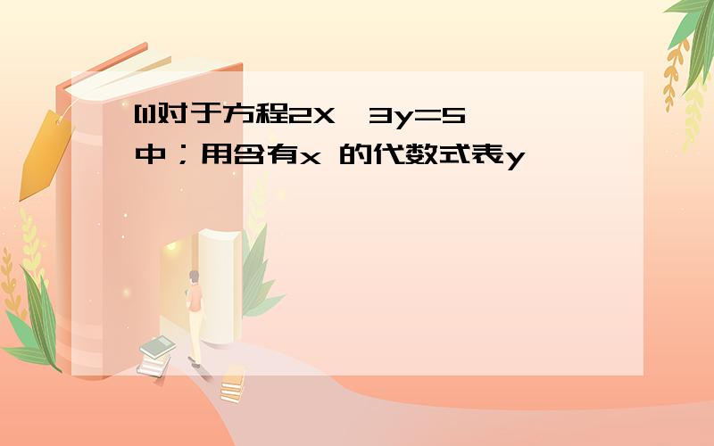 [1]对于方程2X—3y=5中；用含有x 的代数式表y