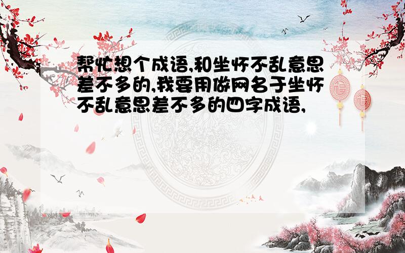 帮忙想个成语,和坐怀不乱意思差不多的,我要用做网名于坐怀不乱意思差不多的四字成语,