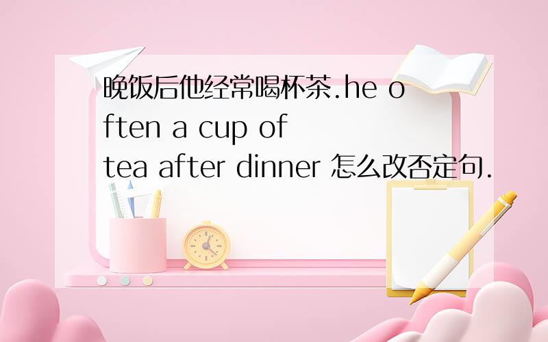 晚饭后他经常喝杯茶.he often a cup of tea after dinner 怎么改否定句.