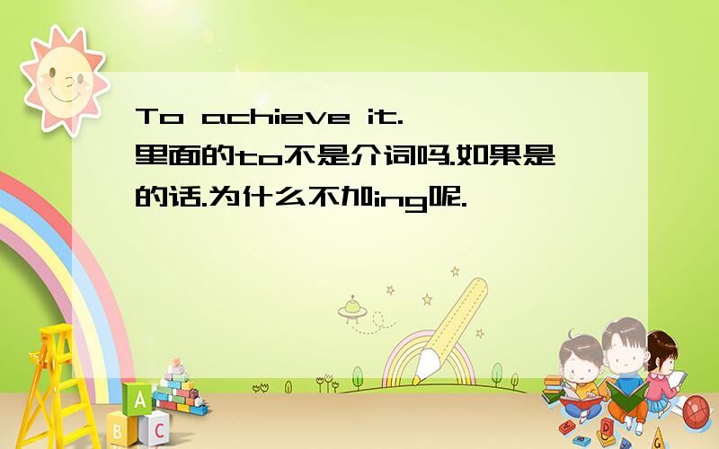 To achieve it.里面的to不是介词吗.如果是的话.为什么不加ing呢.