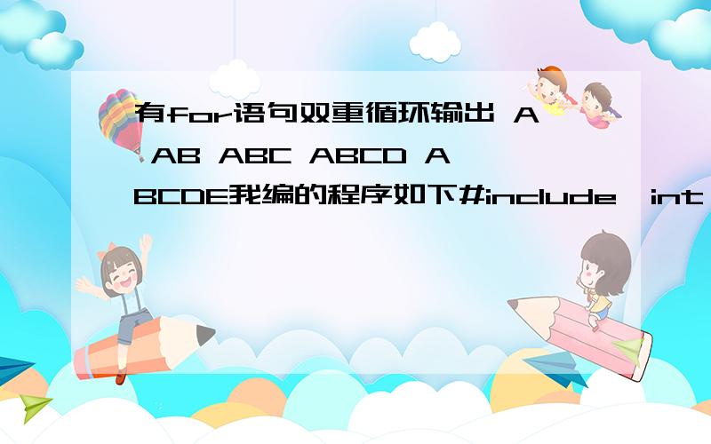 有for语句双重循环输出 A AB ABC ABCD ABCDE我编的程序如下#include  int main(){ int i,n,z='A'; for(i=1;i