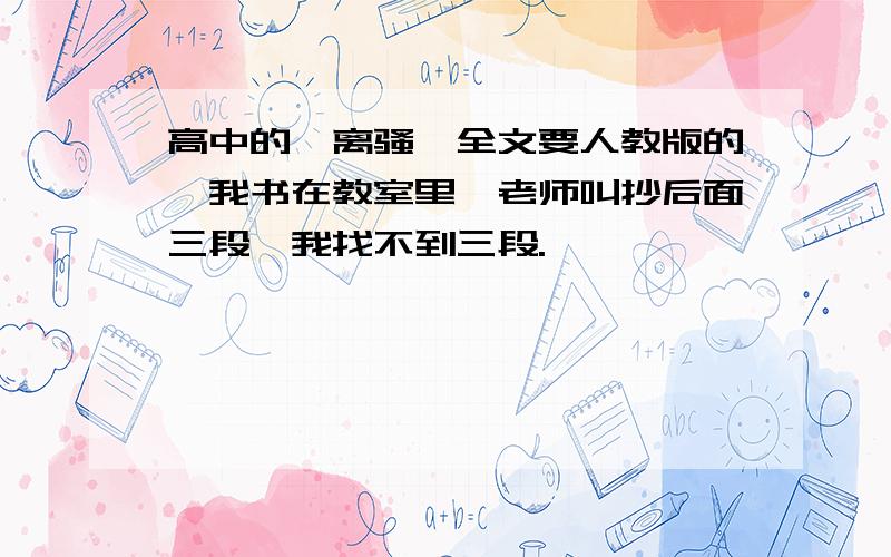 高中的《离骚》全文要人教版的,我书在教室里,老师叫抄后面三段,我找不到三段.