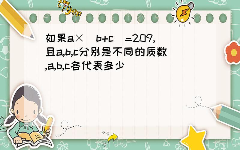 如果a×(b+c)=209,且a,b,c分别是不同的质数,a,b,c各代表多少