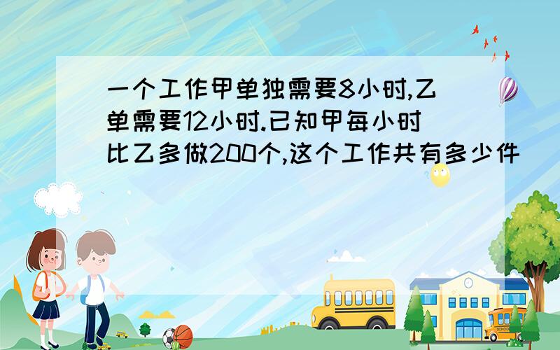 一个工作甲单独需要8小时,乙单需要12小时.已知甲每小时比乙多做200个,这个工作共有多少件