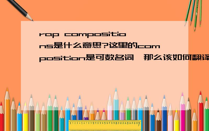 rap compositions是什么意思?这里的composition是可数名词,那么该如何翻译?