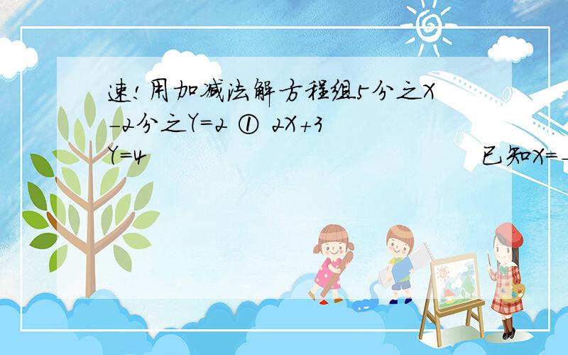 速!用加减法解方程组5分之X-2分之Y=2 ① 2X+3Y=4                                       已知X=-1 Y=2分之7,X=2 Y=2都是方程AX+BY=6的解,求A和B的值          5分之X+Y=3分之X-Y=2