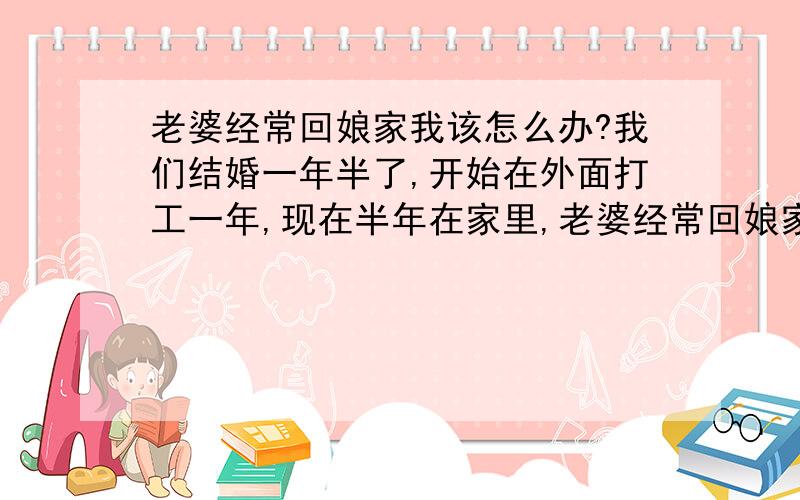 老婆经常回娘家我该怎么办?我们结婚一年半了,开始在外面打工一年,现在半年在家里,老婆经常回娘家,在娘家住的时间比我家的多,沟通了很多次也吵了几架,她还是那样,不觉得这有什么不正