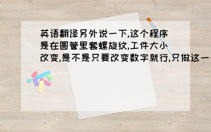 英语翻译另外说一下,这个程序是在圆管里套螺旋纹,工件大小改变,是不是只要改变数字就行,只做这一个活,如果是这样就能取个巧,呵呵.忘了写程序，不好意思。%O0032 M03 ;N0010 T0101 ;N0020 G00 X56.