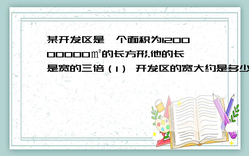 某开发区是一个面积为120000000㎡的长方形.他的长是宽的三倍（1） 开发区的宽大约是多少?（2） 如果要求误差小于100m 宽大约是多少?（3）开发区内有一个正方形的地块 它的规划面积为8500平