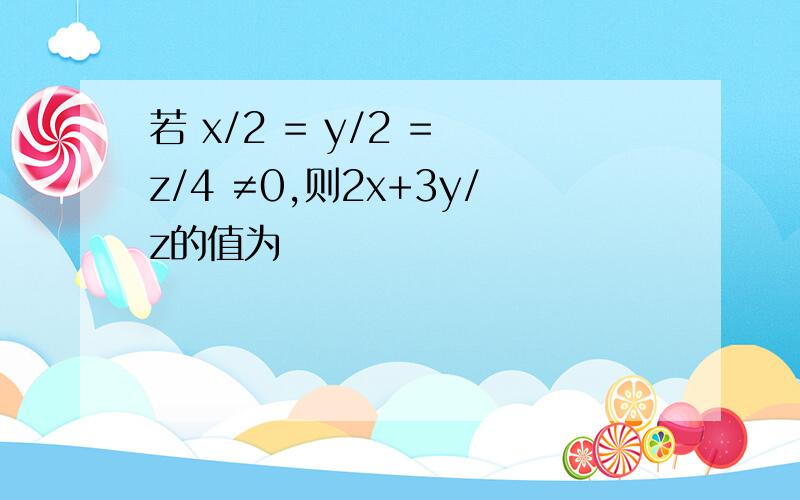 若 x/2 = y/2 = z/4 ≠0,则2x+3y/z的值为