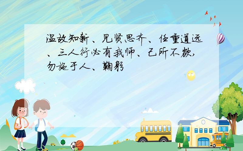 温故知新、见贤思齐、任重道远、三人行必有我师、己所不欲,勿施于人、鞠躬