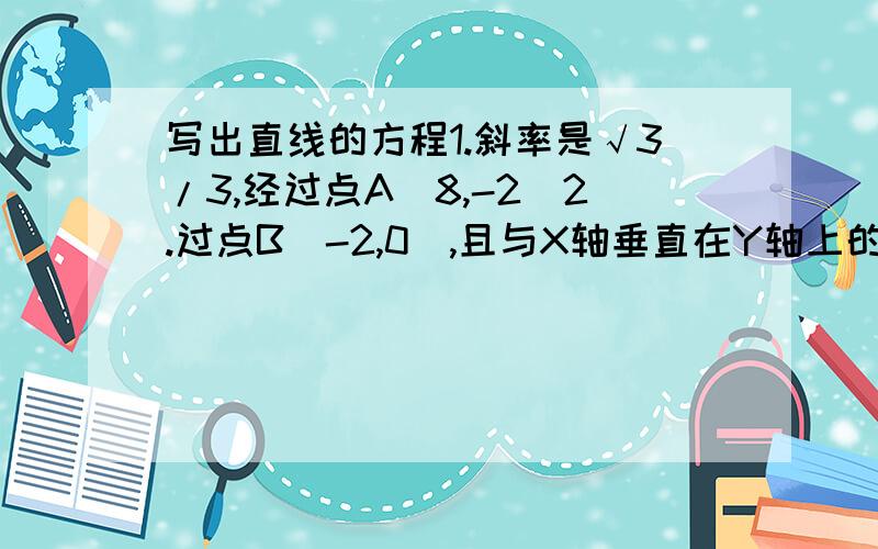 写出直线的方程1.斜率是√3/3,经过点A[8,-2]2.过点B[-2,0],且与X轴垂直在Y轴上的截距是2，且与X轴平行