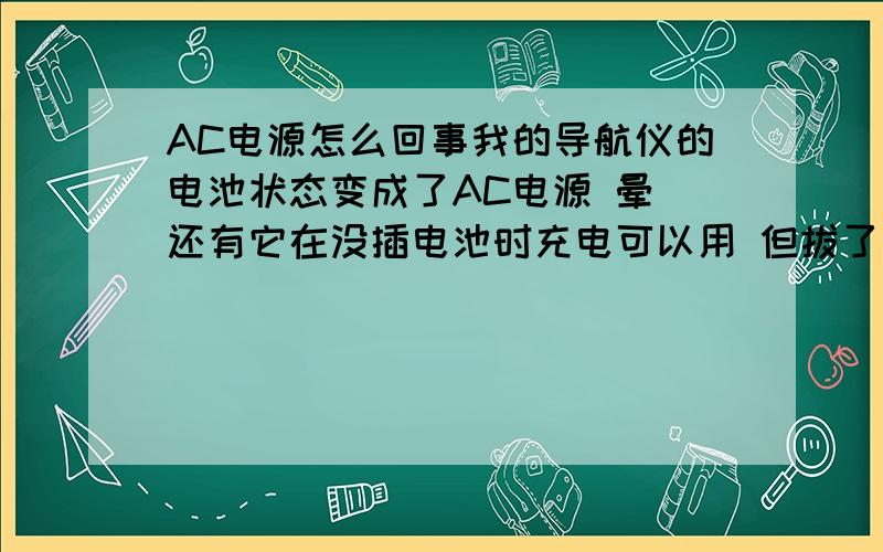 AC电源怎么回事我的导航仪的电池状态变成了AC电源 晕 还有它在没插电池时充电可以用 但拔了电源就不行了