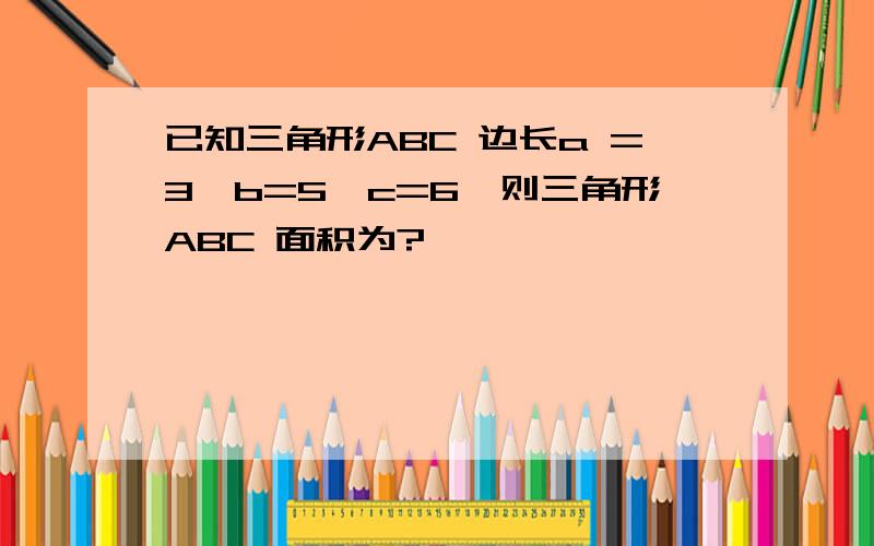 已知三角形ABC 边长a =3,b=5,c=6,则三角形ABC 面积为?