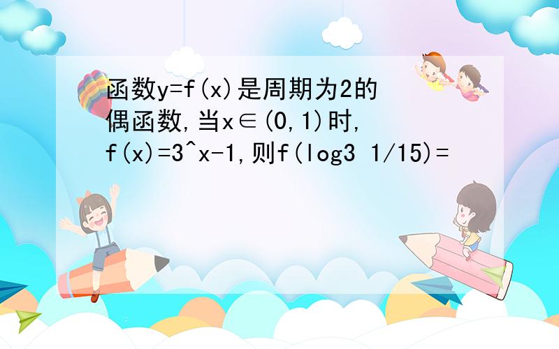 函数y=f(x)是周期为2的偶函数,当x∈(0,1)时,f(x)=3^x-1,则f(log3 1/15)=