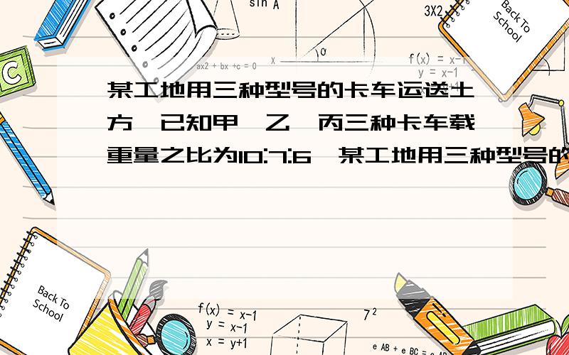 某工地用三种型号的卡车运送土方,已知甲、乙、丙三种卡车载重量之比为10:7:6,某工地用三种型号的卡车运送土方,已知甲、乙、丙三种卡车载重量之比为10:7:6,速度之比为6:8:9,运送土方的路程