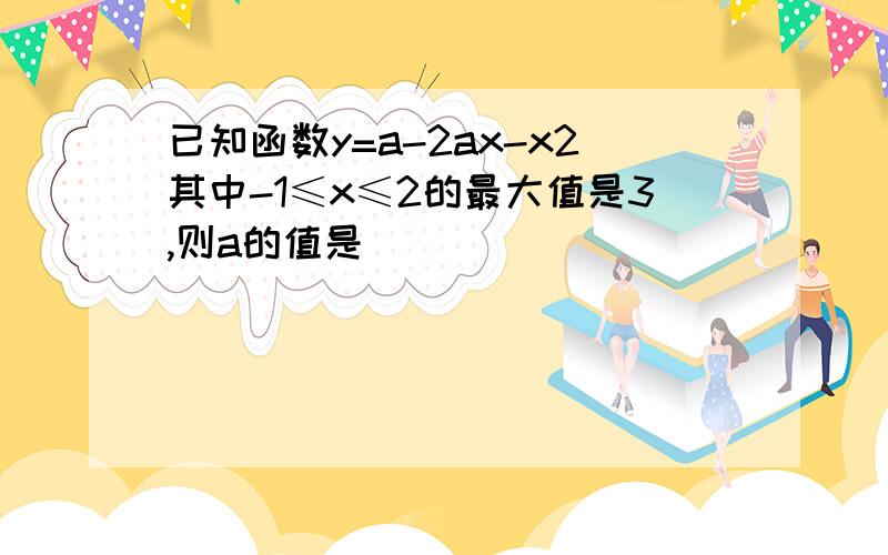 已知函数y=a-2ax-x2其中-1≤x≤2的最大值是3,则a的值是