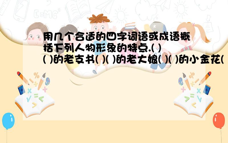 用几个合适的四字词语或成语概括下列人物形象的特点.( )( )的老支书( )( )的老大娘( )( )的小金花( )( )的老班长