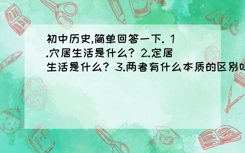 初中历史,简单回答一下. 1.穴居生活是什么? 2.定居生活是什么? 3.两者有什么本质的区别吗?