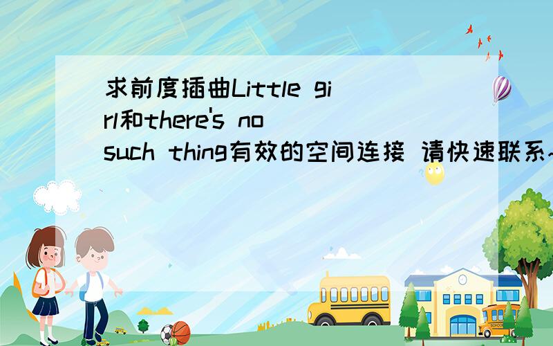 求前度插曲Little girl和there's no such thing有效的空间连接 请快速联系~