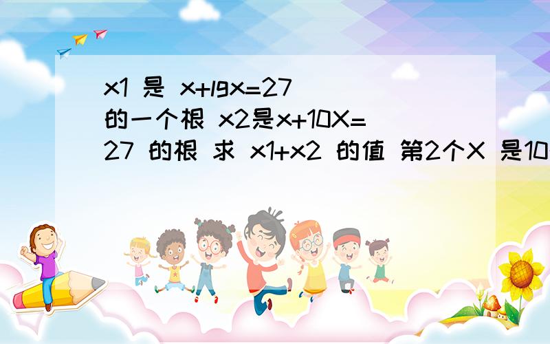 x1 是 x+lgx=27 的一个根 x2是x+10X=27 的根 求 x1+x2 的值 第2个X 是10的X次方