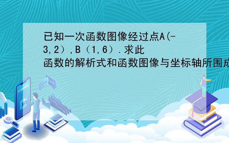 已知一次函数图像经过点A(-3,2）,B（1,6）.求此函数的解析式和函数图像与坐标轴所围成的三角形的面积