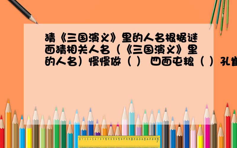 猜《三国演义》里的人名根据谜面猜相关人名（《三国演义》里的人名）慢慢做（ ） 四面屯粮（ ）孔雀收屏（ ） 蓓蕾开放（ ）山东安静（ ） 是寡人之过也（ ）弓如满月,箭似流星（ ）