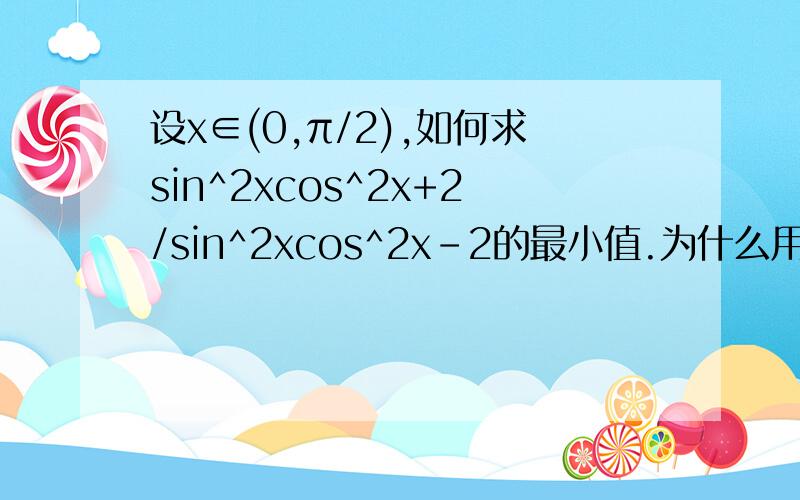 设x∈(0,π/2),如何求sin^2xcos^2x+2/sin^2xcos^2x-2的最小值.为什么用基本不等式sin^2xcos^2x+2/sin^2xcos^2x-2≥2√2-2会得到错误的答案呢?求解惑!（答案是25/4)